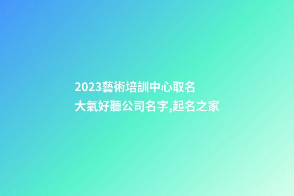 2023藝術培訓中心取名 大氣好聽公司名字,起名之家-第1張-公司起名-玄機派
